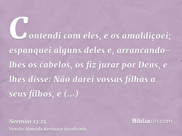 Contendi com eles, e os amaldiçoei; espanquei alguns deles e, arrancando-lhes os cabelos, os fiz jurar por Deus, e lhes disse: Não darei vossas filhas a seus fi