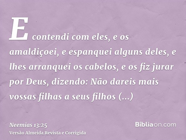 E contendi com eles, e os amaldiçoei, e espanquei alguns deles, e lhes arranquei os cabelos, e os fiz jurar por Deus, dizendo: Não dareis mais vossas filhas a s