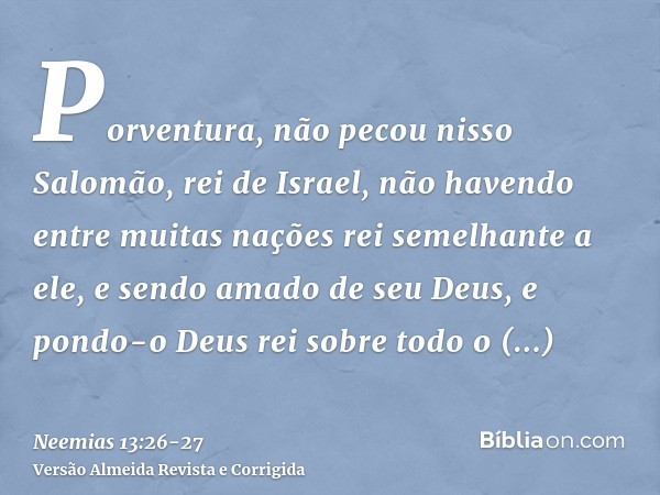 Porventura, não pecou nisso Salomão, rei de Israel, não havendo entre muitas nações rei semelhante a ele, e sendo amado de seu Deus, e pondo-o Deus rei sobre to