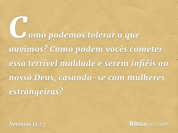 Como podemos tolerar o que ouvimos? Como podem vocês cometer essa terrível maldade e serem infiéis ao nosso Deus, casando-se com mulheres estrangeiras? -- Neemi