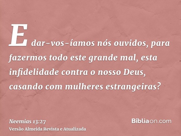 E dar-vos-íamos nós ouvidos, para fazermos todo este grande mal, esta infidelidade contra o nosso Deus, casando com mulheres estrangeiras?