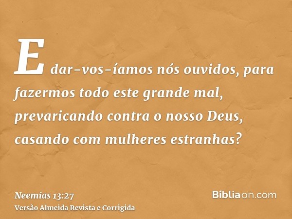 E dar-vos-íamos nós ouvidos, para fazermos todo este grande mal, prevaricando contra o nosso Deus, casando com mulheres estranhas?
