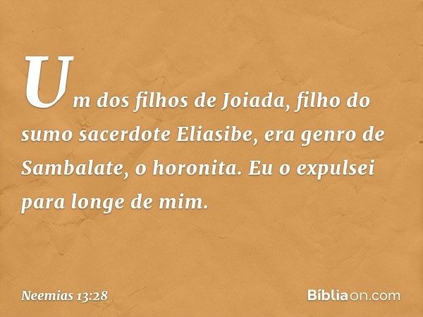 Um dos filhos de Joiada, filho do sumo sacerdote Eliasibe, era genro de Samba­late, o horonita. Eu o expulsei para longe de mim. -- Neemias 13:28