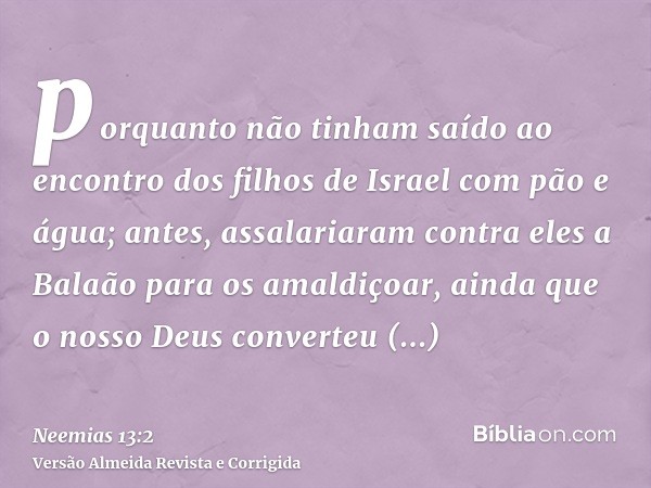 porquanto não tinham saído ao encontro dos filhos de Israel com pão e água; antes, assalariaram contra eles a Balaão para os amaldiçoar, ainda que o nosso Deus 