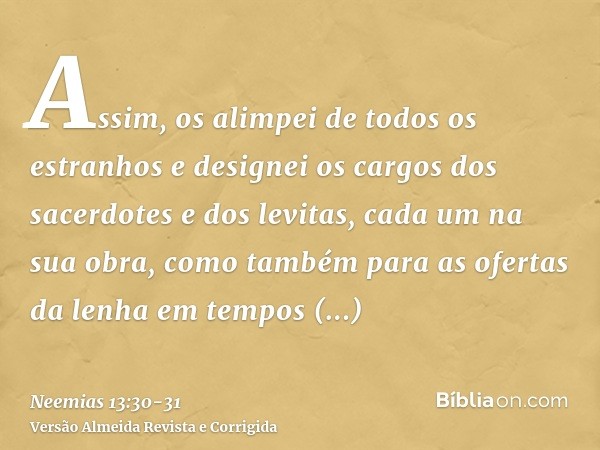 Assim, os alimpei de todos os estranhos e designei os cargos dos sacerdotes e dos levitas, cada um na sua obra,como também para as ofertas da lenha em tempos de