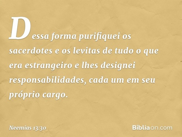 Dessa forma purifiquei os sacerdotes e os levitas de tudo o que era estrangeiro e lhes designei responsabilidades, cada um em seu próprio cargo. -- Neemias 13:3