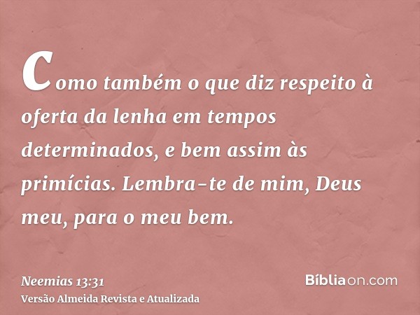 como também o que diz respeito à oferta da lenha em tempos determinados, e bem assim às primícias. Lembra-te de mim, Deus meu, para o meu bem.