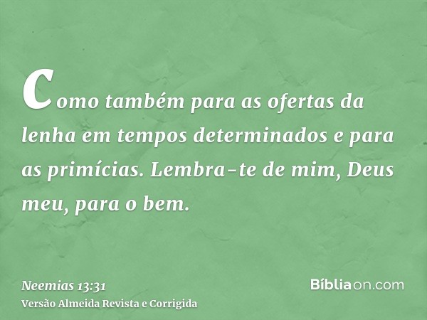 como também para as ofertas da lenha em tempos determinados e para as primícias. Lembra-te de mim, Deus meu, para o bem.