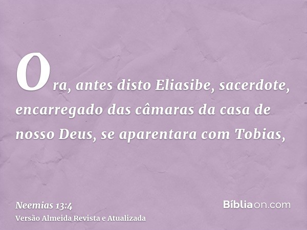 Ora, antes disto Eliasibe, sacerdote, encarregado das câmaras da casa de nosso Deus, se aparentara com Tobias,