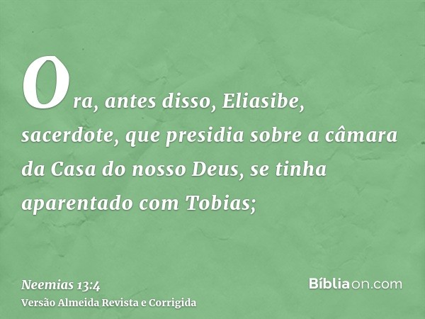 Ora, antes disso, Eliasibe, sacerdote, que presidia sobre a câmara da Casa do nosso Deus, se tinha aparentado com Tobias;