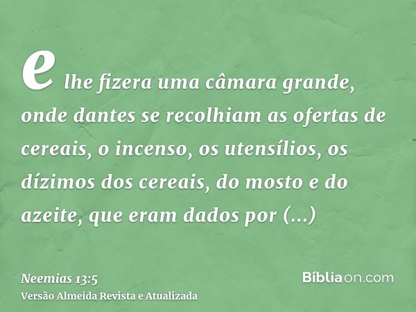 e lhe fizera uma câmara grande, onde dantes se recolhiam as ofertas de cereais, o incenso, os utensílios, os dízimos dos cereais, do mosto e do azeite, que eram