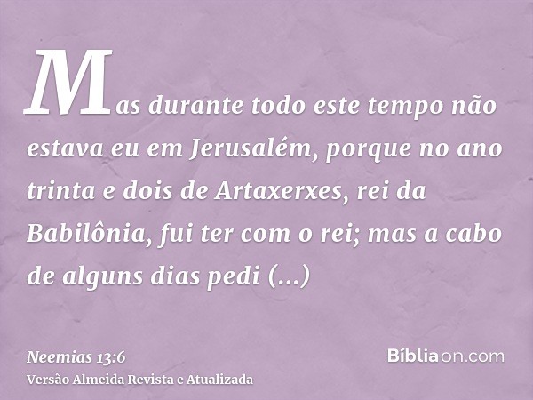 Mas durante todo este tempo não estava eu em Jerusalém, porque no ano trinta e dois de Artaxerxes, rei da Babilônia, fui ter com o rei; mas a cabo de alguns dia