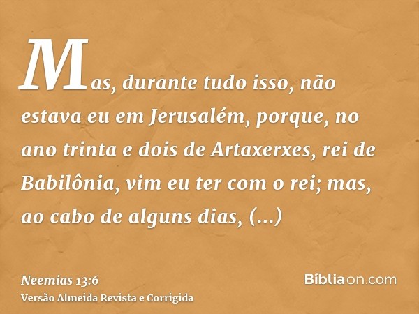 Mas, durante tudo isso, não estava eu em Jerusalém, porque, no ano trinta e dois de Artaxerxes, rei de Babilônia, vim eu ter com o rei; mas, ao cabo de alguns d