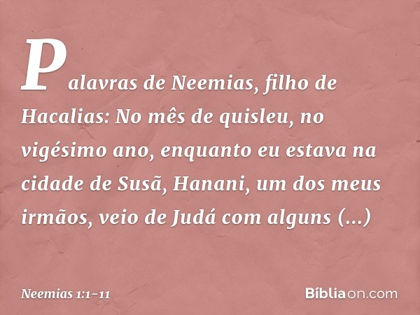 Palavras de Neemias, filho de Hacalias:
No mês de quisleu, no vigésimo ano, enquanto eu estava na cidade de Susã, Hana­ni, um dos meus irmãos, veio de Judá com 