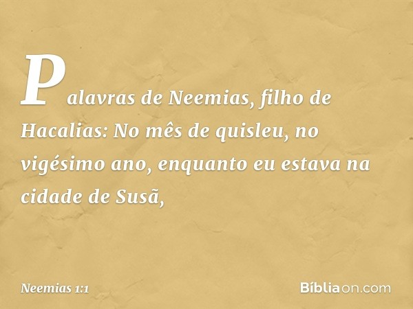 Palavras de Neemias, filho de Hacalias:
No mês de quisleu, no vigésimo ano, enquanto eu estava na cidade de Susã, -- Neemias 1:1