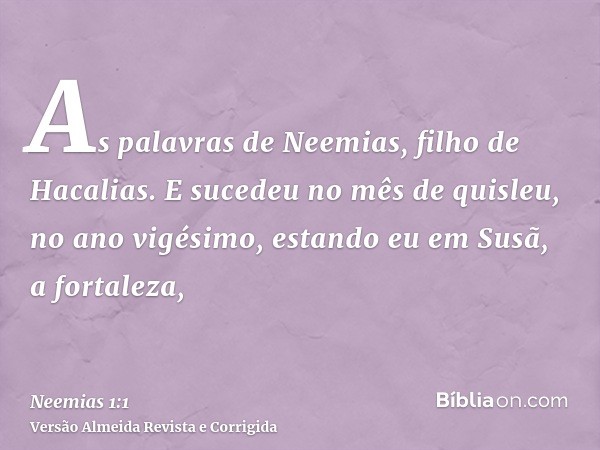 As palavras de Neemias, filho de Hacalias. E sucedeu no mês de quisleu, no ano vigésimo, estando eu em Susã, a fortaleza,