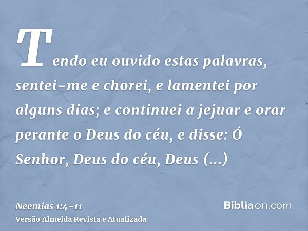 Tendo eu ouvido estas palavras, sentei-me e chorei, e lamentei por alguns dias; e continuei a jejuar e orar perante o Deus do céu,e disse: Ó Senhor, Deus do céu