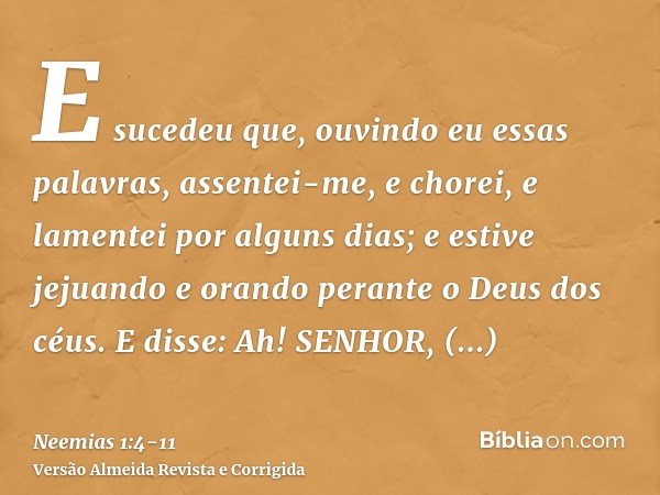 E sucedeu que, ouvindo eu essas palavras, assentei-me, e chorei, e lamentei por alguns dias; e estive jejuando e orando perante o Deus dos céus.E disse: Ah! SEN