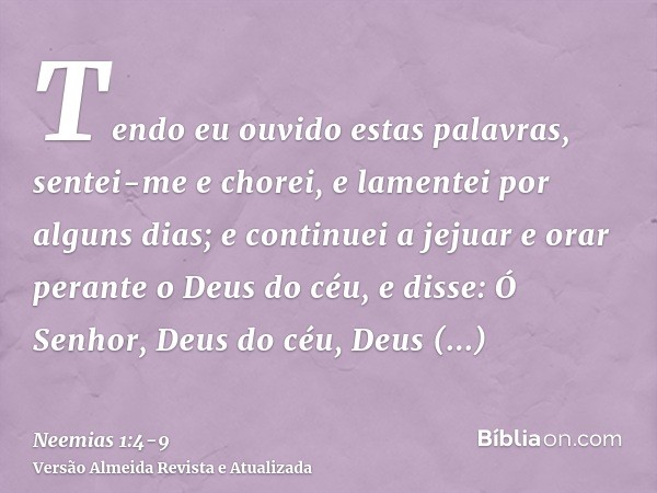 Tendo eu ouvido estas palavras, sentei-me e chorei, e lamentei por alguns dias; e continuei a jejuar e orar perante o Deus do céu,e disse: Ó Senhor, Deus do céu