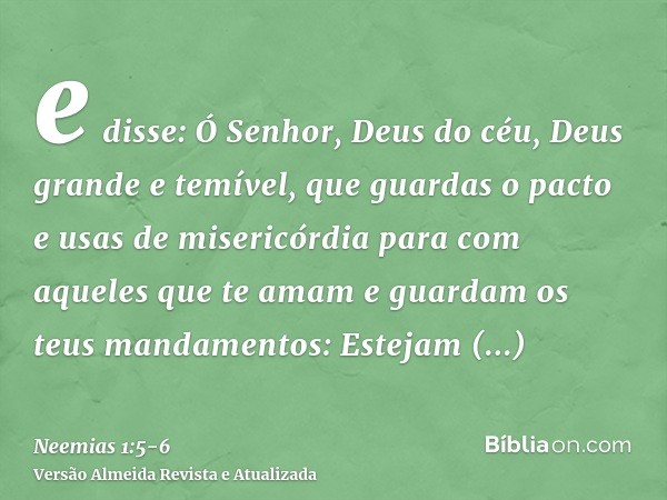 e disse: Ó Senhor, Deus do céu, Deus grande e temível, que guardas o pacto e usas de misericórdia para com aqueles que te amam e guardam os teus mandamentos:Est