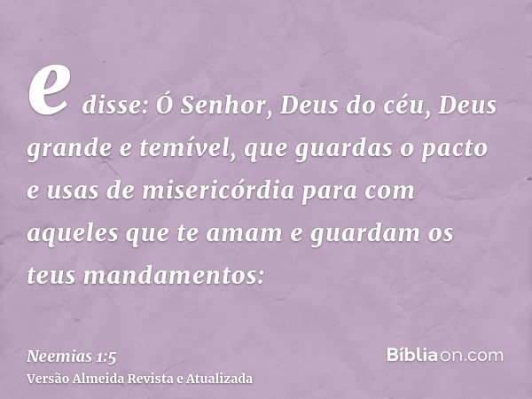 e disse: Ó Senhor, Deus do céu, Deus grande e temível, que guardas o pacto e usas de misericórdia para com aqueles que te amam e guardam os teus mandamentos: