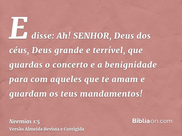 E disse: Ah! SENHOR, Deus dos céus, Deus grande e terrível, que guardas o concerto e a benignidade para com aqueles que te amam e guardam os teus mandamentos!