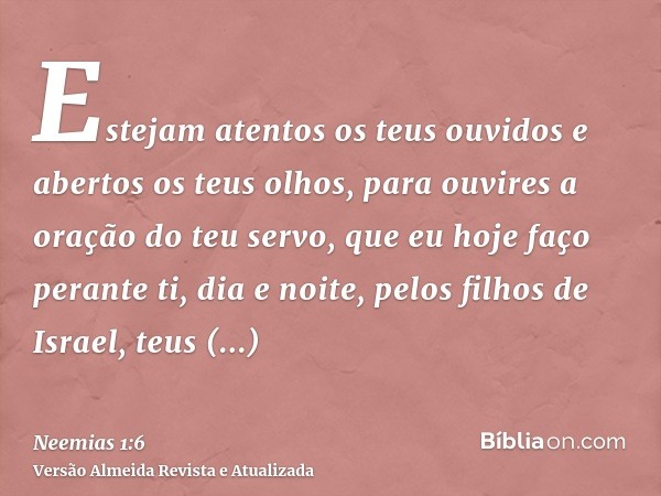 Estejam atentos os teus ouvidos e abertos os teus olhos, para ouvires a oração do teu servo, que eu hoje faço perante ti, dia e noite, pelos filhos de Israel, t