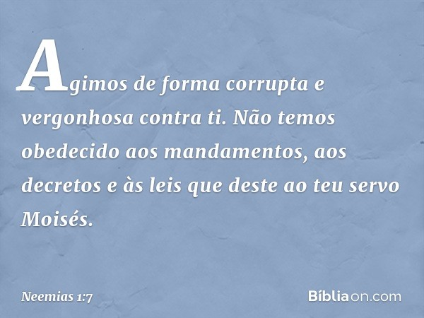 Agimos de forma corrupta e vergonhosa contra ti. Não temos obedecido aos manda­mentos, aos decretos e às leis que deste ao teu servo Moisés. -- Neemias 1:7