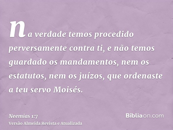 na verdade temos procedido perversamente contra ti, e não temos guardado os mandamentos, nem os estatutos, nem os juízos, que ordenaste a teu servo Moisés.