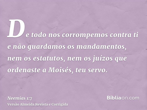 De todo nos corrompemos contra ti e não guardamos os mandamentos, nem os estatutos, nem os juízos que ordenaste a Moisés, teu servo.