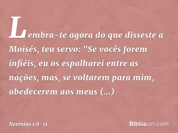 Lembra-te agora do que disseste a Moisés, teu servo: "Se vocês forem infiéis, eu os espalharei entre as nações, mas, se volta­rem para mim, obedecerem aos meus 