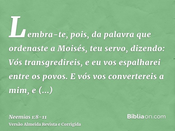 Lembra-te, pois, da palavra que ordenaste a Moisés, teu servo, dizendo: Vós transgredireis, e eu vos espalharei entre os povos.E vós vos convertereis a mim, e g