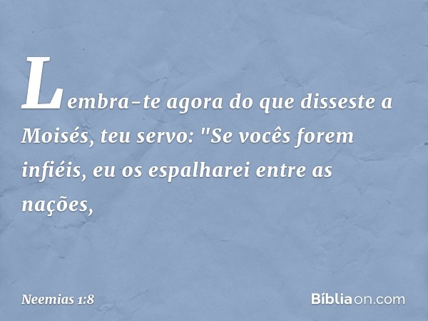 Lembra-te agora do que disseste a Moisés, teu servo: "Se vocês forem infiéis, eu os espalharei entre as nações, -- Neemias 1:8