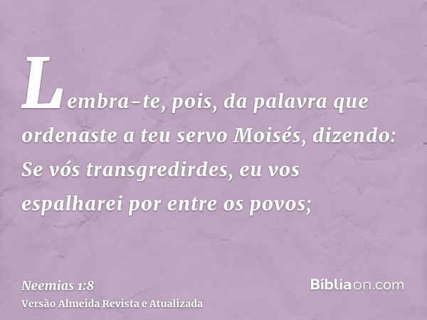 Lembra-te, pois, da palavra que ordenaste a teu servo Moisés, dizendo: Se vós transgredirdes, eu vos espalharei por entre os povos;