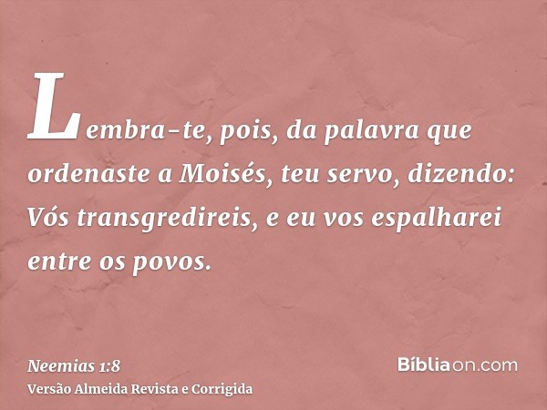 Lembra-te, pois, da palavra que ordenaste a Moisés, teu servo, dizendo: Vós transgredireis, e eu vos espalharei entre os povos.