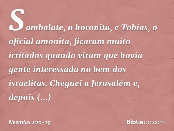 Sambalate, o horonita, e Tobias, o oficial amonita, ficaram muito irritados quan­do viram que havia gente interessada no bem dos israelitas. Cheguei a Jerusalém