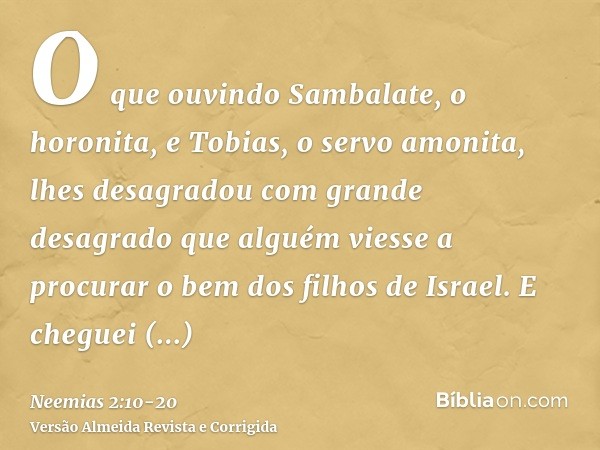 O que ouvindo Sambalate, o horonita, e Tobias, o servo amonita, lhes desagradou com grande desagrado que alguém viesse a procurar o bem dos filhos de Israel.E c