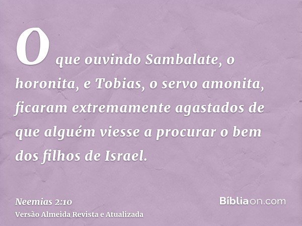 O que ouvindo Sambalate, o horonita, e Tobias, o servo amonita, ficaram extremamente agastados de que alguém viesse a procurar o bem dos filhos de Israel.