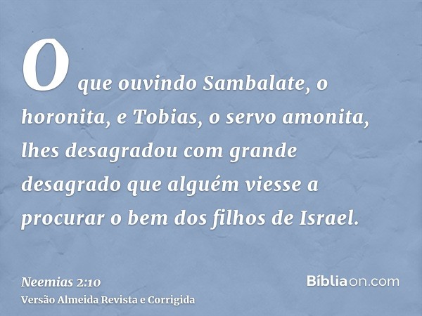 O que ouvindo Sambalate, o horonita, e Tobias, o servo amonita, lhes desagradou com grande desagrado que alguém viesse a procurar o bem dos filhos de Israel.