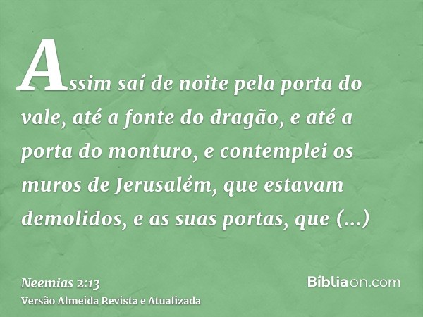 Assim saí de noite pela porta do vale, até a fonte do dragão, e até a porta do monturo, e contemplei os muros de Jerusalém, que estavam demolidos, e as suas por