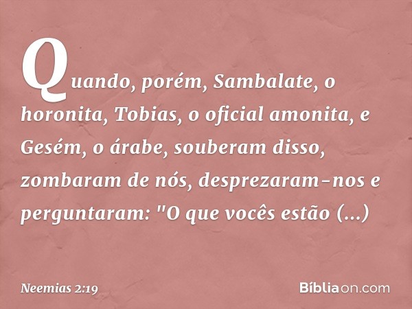 Quando, porém, Sambalate, o horonita, Tobias, o oficial amonita, e Gesém, o árabe, souberam disso, zombaram de nós, desprezaram-nos e perguntaram: "O que vocês 