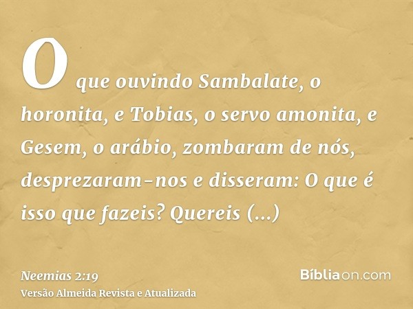 O que ouvindo Sambalate, o horonita, e Tobias, o servo amonita, e Gesem, o arábio, zombaram de nós, desprezaram-nos e disseram: O que é isso que fazeis? Quereis