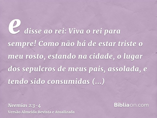 e disse ao rei: Viva o rei para sempre! Como não há de estar triste o meu rosto, estando na cidade, o lugar dos sepulcros de meus pais, assolada, e tendo sido c