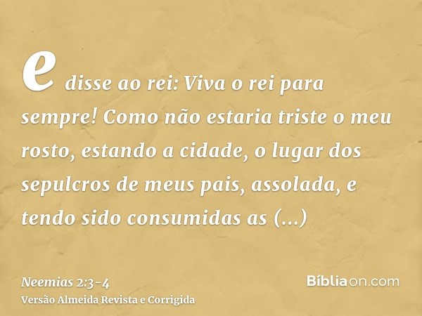 e disse ao rei: Viva o rei para sempre! Como não estaria triste o meu rosto, estando a cidade, o lugar dos sepulcros de meus pais, assolada, e tendo sido consum