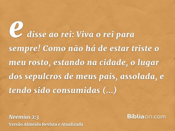 e disse ao rei: Viva o rei para sempre! Como não há de estar triste o meu rosto, estando na cidade, o lugar dos sepulcros de meus pais, assolada, e tendo sido c