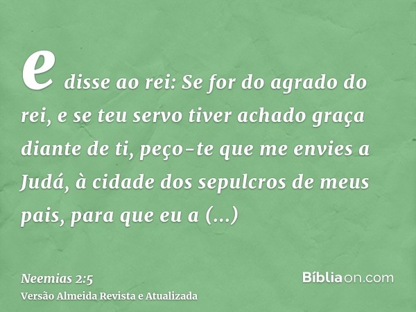 e disse ao rei: Se for do agrado do rei, e se teu servo tiver achado graça diante de ti, peço-te que me envies a Judá, à cidade dos sepulcros de meus pais, para