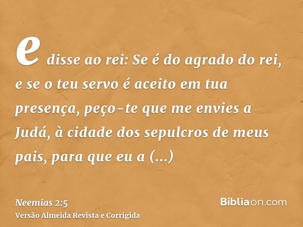 e disse ao rei: Se é do agrado do rei, e se o teu servo é aceito em tua presença, peço-te que me envies a Judá, à cidade dos sepulcros de meus pais, para que eu