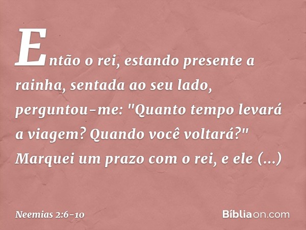 Então o rei, estando presente a rainha, sentada ao seu lado, perguntou-me: "Quanto tempo levará a viagem? Quando você voltará?" Marquei um prazo com o rei, e el