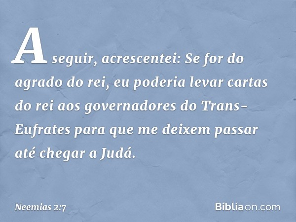 A seguir, acrescentei: Se for do agrado do rei, eu poderia levar cartas do rei aos governa­dores do Trans-Eufrates para que me deixem passar até chegar a Judá. 