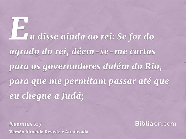 Eu disse ainda ao rei: Se for do agrado do rei, dêem-se-me cartas para os governadores dalém do Rio, para que me permitam passar até que eu chegue a Judá;